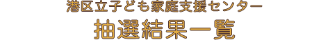 抽選結果一覧　親子ふれあいひろば