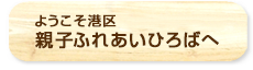 ようこそ港区親子ふれあいひろばへ