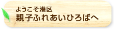 ようこそ港区親子ふれあいひろばへ